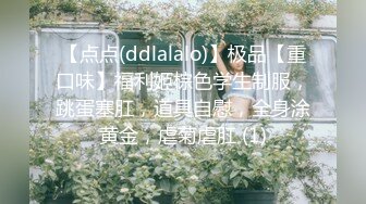 【点点(ddlalalo)】极品【重口味】福利姬棕色学生制服，跳蛋塞肛，道具自慰，全身涂黄金，虐菊虐肛 (1)