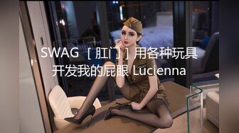 SWAG ［肛门］用各种玩具开发我的屁眼 Lucienna