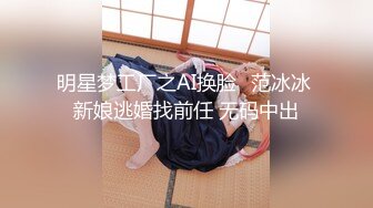 明星梦工厂之AI换脸✨范冰冰 新娘逃婚找前任 无码中出