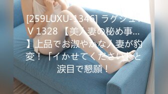 [259LUXU-1346] ラグジュTV 1328 【美人妻の秘め事…】上品でお淑やかな人妻が豹変！「イかせてください」と涙目で懇願！