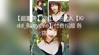 【超重磅】网红约啪达人【Kidd_BabyCeo】付费视频 各路网红