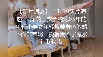 【新片速遞】  11-10新片速递❤️探花王安全约炮05年的年轻小美女年轻貌美身体敏感下面非常嫩一摸就受不了流水让我快点