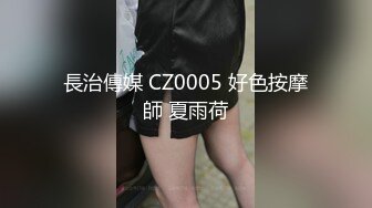 長治傳媒 CZ0005 好色按摩師 夏雨荷