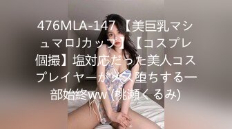 476MLA-147 【美巨乳マシュマロJカップ】【コスプレ個撮】塩対応だった美人コスプレイヤーがメス堕ちする一部始終ww (桃瀬くるみ)