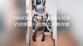 TMW104.羽芮.性爱格斗对决VS控制不住的情欲.天美传媒