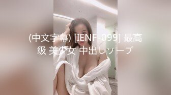 (中文字幕) [IENF-099] 最高级 美少女 中出しソープ