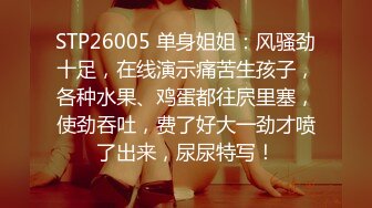 STP26005 单身姐姐：风骚劲十足，在线演示痛苦生孩子，各种水果、鸡蛋都往屄里塞，使劲吞吐，费了好大一劲才喷了出来，尿尿特写！