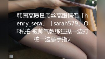 韩国高质量黑丝高跟情侣「henry_sera」「sarah579」OF私拍 被帅气教练狂操一边打桩一边舔手指2