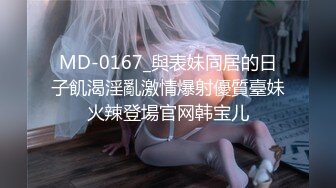 MD-0167_與表妹同居的日子飢渴淫亂激情爆射優質臺妹火辣登場官网韩宝儿