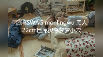 台湾SWAG monlingwu 黑人22cm巨屌操爆梦梦小穴