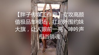 【胖子传媒工作室】专攻高颜值极品车模场，扛起外围约妹大旗，让人眼前一亮，呻吟声相当销魂