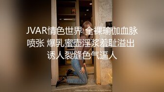 JVAR情色世界 全裸瑜伽血脉喷张 爆乳蜜壶淫浆羞耻溢出 诱人裂缝色气逼人