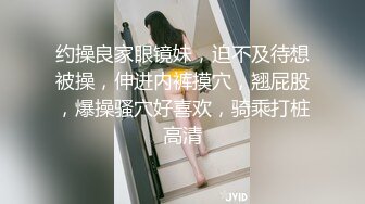 约操良家眼镜妹，迫不及待想被操，伸进内裤摸穴，翘屁股，爆操骚穴好喜欢，骑乘打桩高清