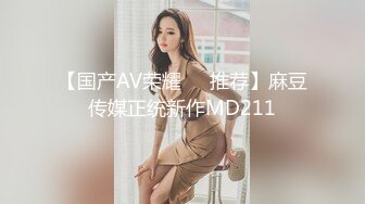 【国产AV荣耀❤️推荐】麻豆传媒正统新作MD211