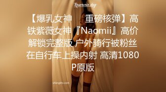 【爆乳女神❤️重磅核弹】高铁紫薇女神『Naomii』高价解锁完整版 户外骑行被粉丝在自行车上操内射 高清1080P原版