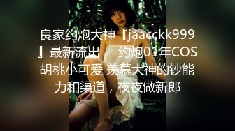 良家约炮大神『jaacckk999』最新流出❤️约炮01年COS胡桃小可爱 羡慕大神的钞能力和渠道，夜夜做新郎