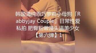 韩国清纯乖巧萝莉小母狗「Rabbyjay Couple」日常性爱私拍 肥臀粉嫩馒头逼美少女【第六弹】1