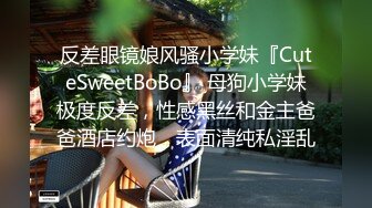 反差眼镜娘风骚小学妹『CuteSweetBoBo』 母狗小学妹极度反差，性感黑丝和金主爸爸酒店约炮，表面清纯私淫乱