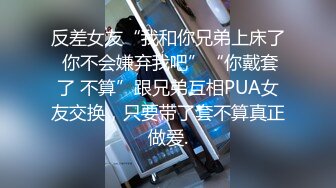 反差女友“我和你兄弟上床了 你不会嫌弃我吧”“你戴套了 不算”跟兄弟互相PUA女友交换，只要带了套不算真正做爱.