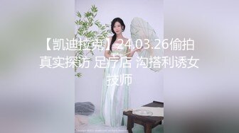 【凯迪拉克】24.03.26偷拍 真实探访 足疗店 沟搭利诱女技师