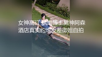  女神高订 肌肉博主男神阿森酒店真实约炮反差御姐自拍