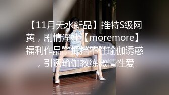 【11月无水新品】推特S级网黄，剧情淫娃【moremore】福利作品，抵挡不住瑜伽诱惑，引诱瑜伽教练激情性爱