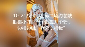 10-21战神小利第二场约啪戴眼镜小妹，十个眼镜九个骚，边操边喊“老公，操我”