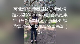 高能预警 劲爆身材TS爆乳情趣尤物 Wanxuan 肛塞高潮集锦 各种道具探索后庭奥秘 爆浆震动前列腺龟头双重高潮 (3)