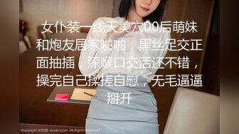 女仆装一线天美穴00后萌妹和炮友居家啪啪，黑丝足交正面抽插，深喉口交活还不错，操完自己揉搓自慰，无毛逼逼掰开