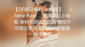 【OF极品稀有✿✿推荐】❤️Jhene Rose❤️欧美网红小姐姐 身材与颜值双在线 臀控不可错过系列 圆润的大屁股谁能不爱呢