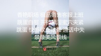 香艳职场 极品销售客服上班跳蛋自慰 开档黑湿蜜穴夹紧跳蛋 快感欲止欲强 通话中失禁最美风景线