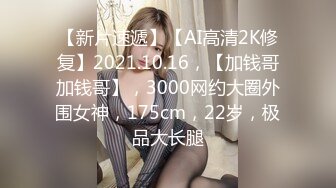 【新片速遞】【AI高清2K修复】2021.10.16，【加钱哥加钱哥】，3000网约大圈外围女神，175cm，22岁，极品大长腿