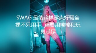 SWAG 最後这样露点好骚全裸不只用手...还要用棒棒和玩具满足