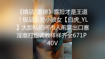 《精品?重磅》露脸才是王道！极品反差小浪女【白虎_YL】大胆私拍闹市人前露出口塞淫靡打炮调教样样齐全671P 40V