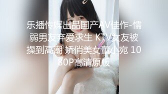 乐播传媒出品国产AV佳作-懦弱男友弃爱求生 KTV女友被操到高潮 娇俏美女董小宛 1080P高清原版