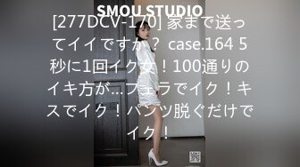 [277DCV-170] 家まで送ってイイですか？ case.164 5秒に1回イク女！100通りのイキ方が…フェラでイク！キスでイク！パンツ脱ぐだけでイク！