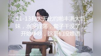 11-13利大无比约啪丰满大奶妹，水多淫荡，套子干没了，开始争吵，这哥们没嫖德