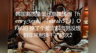 韩国高质量黑丝高跟情侣「henry_sera」「sarah579」OF私拍 撩了个羞涩肌肉男没想到非常耐操干了两次2