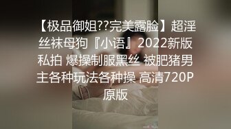 【极品御姐??完美露脸】超淫丝袜母狗『小语』2022新版私拍 爆操制服黑丝 被肥猪男主各种玩法各种操 高清720P原版