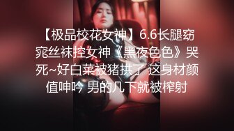 【极品校花女神】6.6长腿窈窕丝袜控女神《黑夜色色》哭死~好白菜被猪拱了 这身材颜值呻吟 男的几下就被榨射