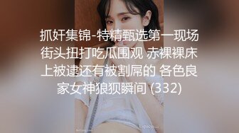 抓奸集锦-特精甄选第一现场街头扭打吃瓜围观 赤裸裸床上被逮还有被割屌的 各色良家女神狼狈瞬间 (332)