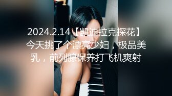 2024.2.14【凯迪拉克探花】今天挑了个漂亮少妇，极品美乳，前列腺保养打飞机爽射