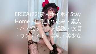 ERICA(22)素人ホイホイStayHome・自宅连れ込み・素人・ハメ撮り・个人撮影・饮酒・ワンナイト・美乳・美少女