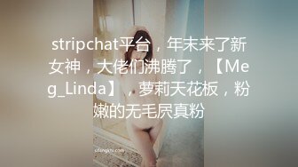 stripchat平台，年末来了新女神，大佬们沸腾了，【Meg_Linda】，萝莉天花板，粉嫩的无毛屄真粉