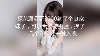  探花潇洒哥3000约了个良家妹子，可以舌吻特别骚，换了十几个动作才一发入魂