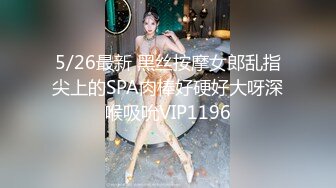 5/26最新 黑丝按摩女郎乱指尖上的SPA肉棒好硬好大呀深喉吸吮VIP1196