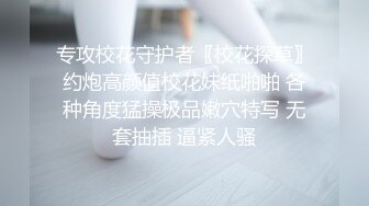 专攻校花守护者〖校花探草〗约炮高颜值校花妹纸啪啪 各种角度猛操极品嫩穴特写 无套抽插 逼紧人骚