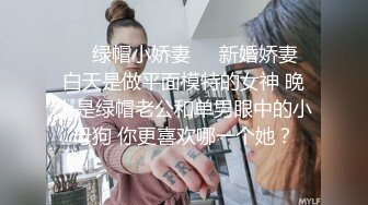 ❤️绿帽小娇妻❤️新婚娇妻 白天是做平面模特的女神 晚上是绿帽老公和单男眼中的小母狗 你更喜欢哪一个她？