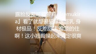 露脸反差可爱萝莉『remukira』看了就想侵犯童颜巨乳 身材极品！反差甜妹 谁顶的住啊！这小翘臀操起来肯定很爽