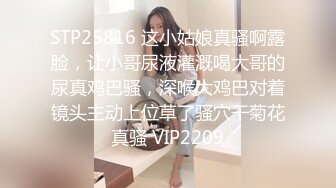 STP25816 这小姑娘真骚啊露脸，让小哥尿液灌溉喝大哥的尿真鸡巴骚，深喉大鸡巴对着镜头主动上位草了骚穴干菊花真骚 VIP2209